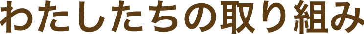 わたしたちの取り組み